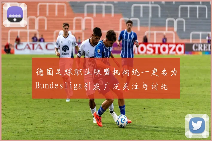 德国足球职业联盟机构统一更名为Bundesliga引发广泛关注与讨论