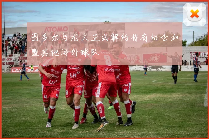 图多尔与尤文正式解约将有机会加盟其他海外球队