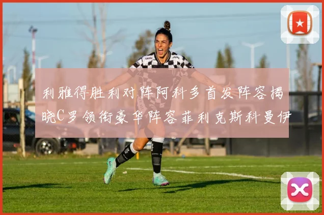 利雅得胜利对阵阿科多首发阵容揭晓C罗领衔豪华阵容菲利克斯科曼伊尼戈齐上阵