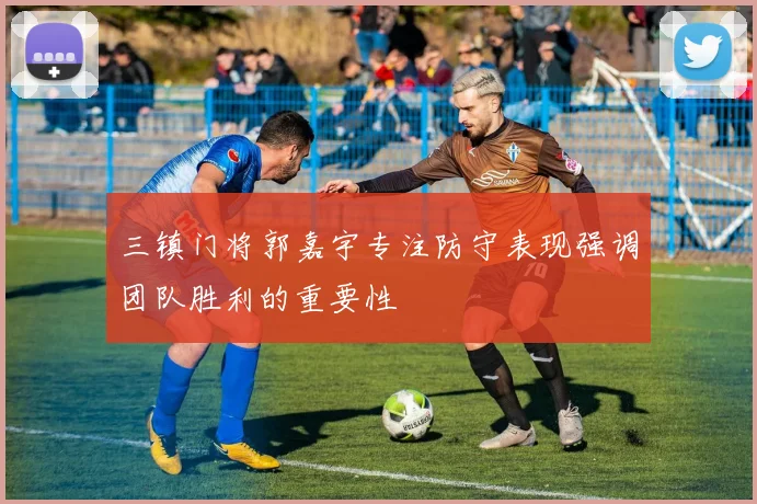 三镇门将郭嘉宇专注防守表现强调团队胜利的重要性
